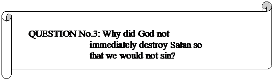 Horizontal Scroll: QUESTION No.3: Why did God not immediately destroy Satan so that we would not sin?
 QUESTION No.2: Did God plan to insert sin into His creation? 
