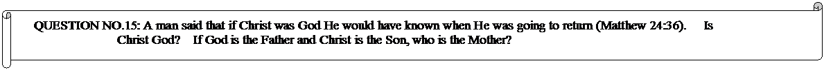 Horizontal Scroll: QUESTION NO.15: A man said that if Christ was God He would have known when He was going to return (Matthew 24:36).     Is Christ God?    If God is the Father and Christ is the Son, who is the Mother? 
	


