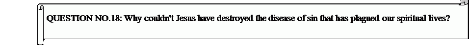 Horizontal Scroll: QUESTION NO.18: Why couldn't Jesus have destroyed the disease of sin that has plagued our spiritual lives?	


