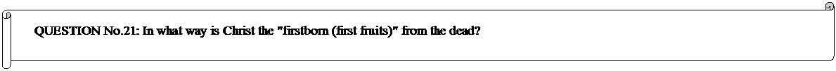 Horizontal Scroll: QUESTION No.21: In what way is Christ the "firstborn (first fruits)" from the dead? 
	


