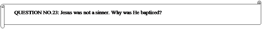 Horizontal Scroll: QUESTION NO.23: Jesus was not a sinner. Why was He baptized? 



