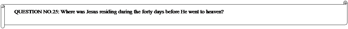 Horizontal Scroll: QUESTION NO.25: Where was Jesus residing during the forty days before He went to heaven? 
	


