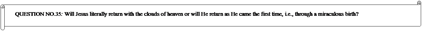 Horizontal Scroll: QUESTION NO.35: Will Jesus literally return with the clouds of heaven or will He return as He came the first time, i.e., through a miraculous birth?  
	


