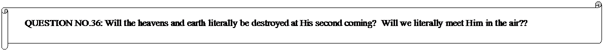 Horizontal Scroll: QUESTION NO.36: Will the heavens and earth literally be destroyed at His second coming?  Will we literally meet Him in the air??  
	


