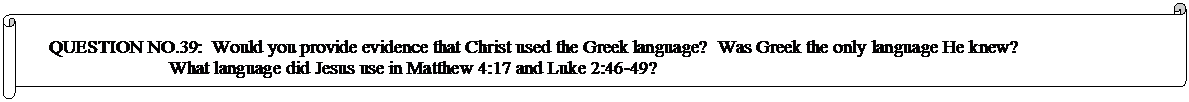 Horizontal Scroll: QUESTION NO.39:  Would you provide evidence that Christ used the Greek language?  Was Greek the only language He knew?  What language did Jesus use in Matthew 4:17 and Luke 2:46-49? 
?  
	


