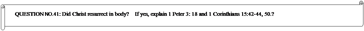 Horizontal Scroll: QUESTION NO.41: Did Christ resurrect in body?    If yes, explain 1 Peter 3: 18 and 1 Corinthians 15:42-44, 50.?  
	


